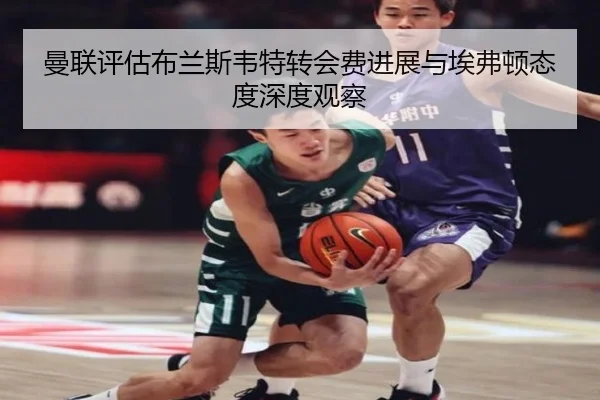 曼联评估布兰斯韦特转会费进展与埃弗顿态度深度观察