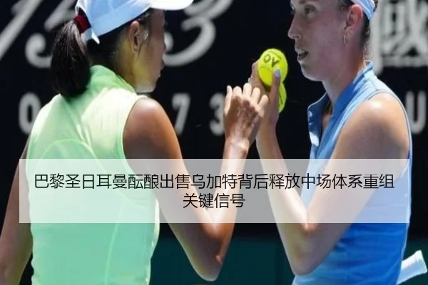 巴黎圣日耳曼酝酿出售乌加特背后释放中场体系重组关键信号