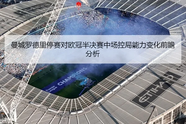 曼城罗德里停赛对欧冠半决赛中场控局能力变化前瞻分析