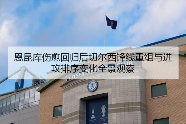 恩昆库伤愈回归后切尔西锋线重组与进攻排序变化全景观察