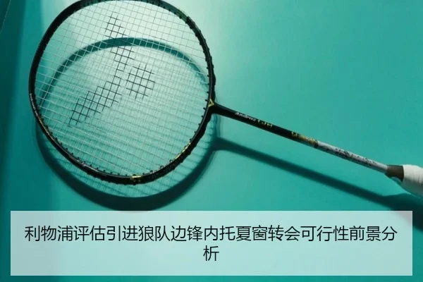 利物浦评估引进狼队边锋内托夏窗转会可行性前景分析
