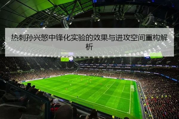 热刺孙兴慜中锋化实验的效果与进攻空间重构解析