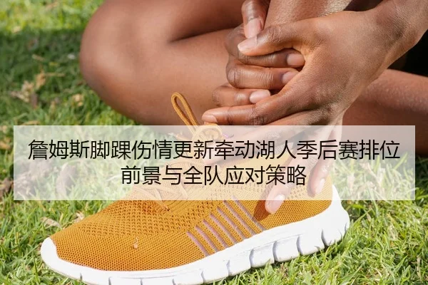 詹姆斯脚踝伤情更新牵动湖人季后赛排位前景与全队应对策略