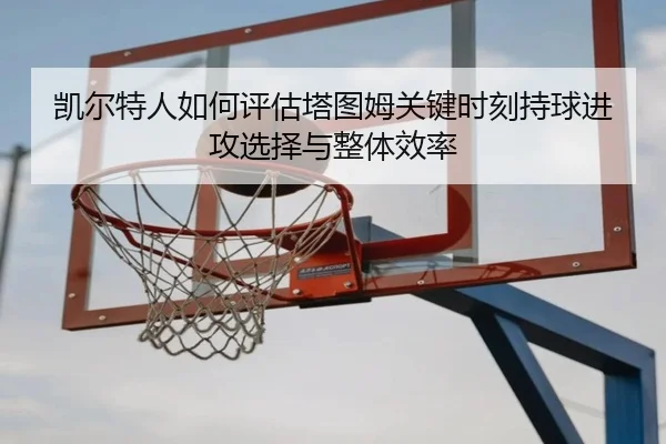 凯尔特人如何评估塔图姆关键时刻持球进攻选择与整体效率