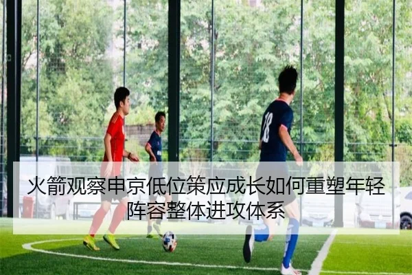 火箭观察申京低位策应成长如何重塑年轻阵容整体进攻体系